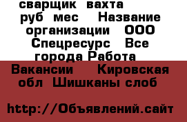 сварщик. вахта. 40 000 руб./мес. › Название организации ­ ООО Спецресурс - Все города Работа » Вакансии   . Кировская обл.,Шишканы слоб.